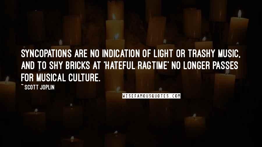 Scott Joplin Quotes: Syncopations are no indication of light or trashy music, and to shy bricks at 'hateful ragtime' no longer passes for musical culture.