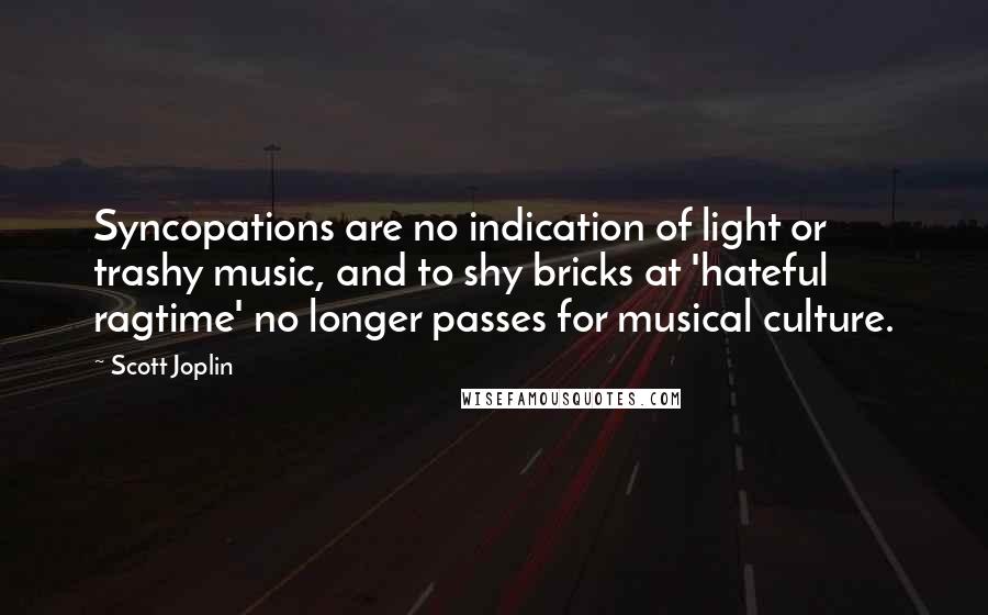 Scott Joplin Quotes: Syncopations are no indication of light or trashy music, and to shy bricks at 'hateful ragtime' no longer passes for musical culture.