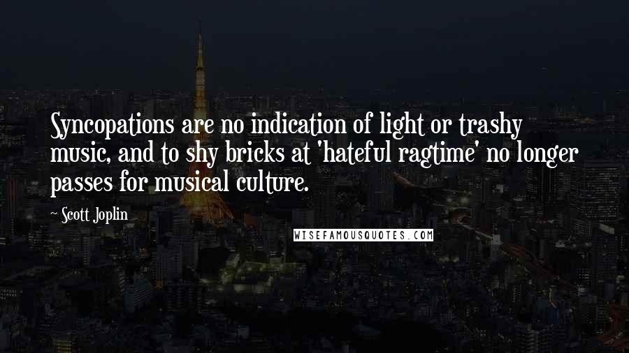 Scott Joplin Quotes: Syncopations are no indication of light or trashy music, and to shy bricks at 'hateful ragtime' no longer passes for musical culture.