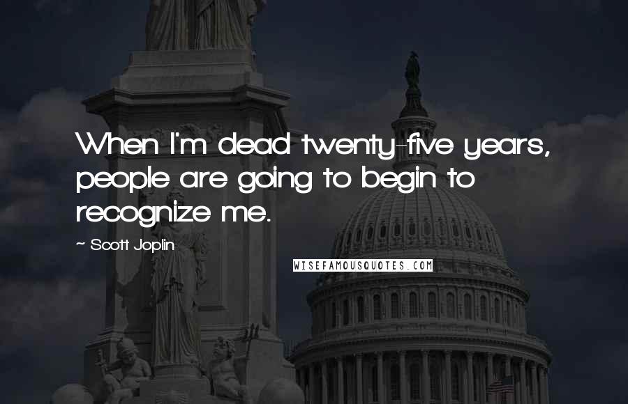 Scott Joplin Quotes: When I'm dead twenty-five years, people are going to begin to recognize me.