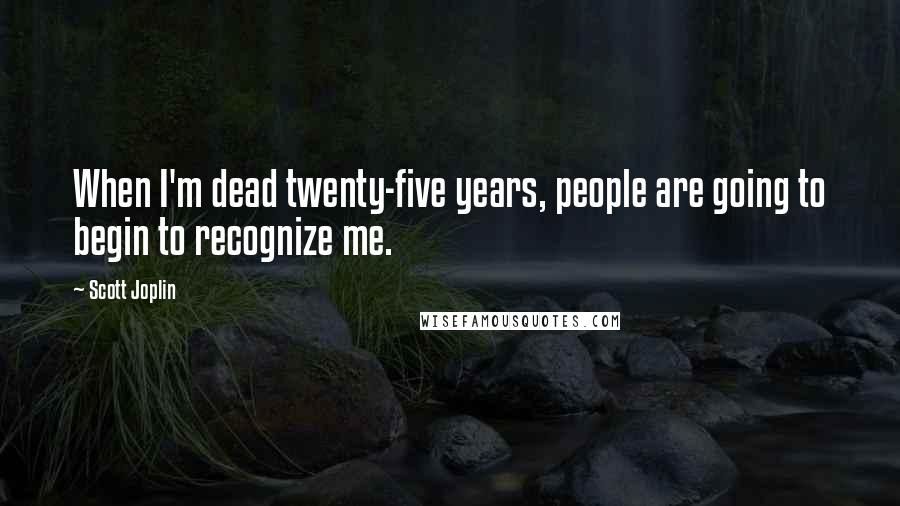 Scott Joplin Quotes: When I'm dead twenty-five years, people are going to begin to recognize me.