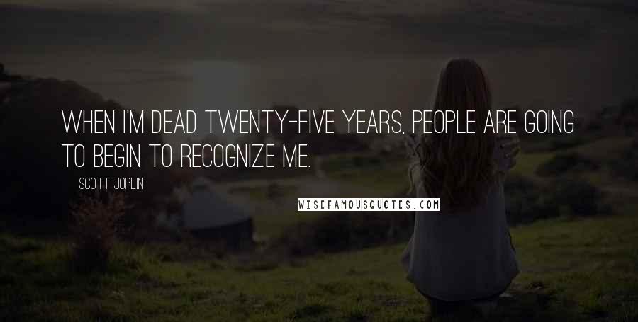 Scott Joplin Quotes: When I'm dead twenty-five years, people are going to begin to recognize me.