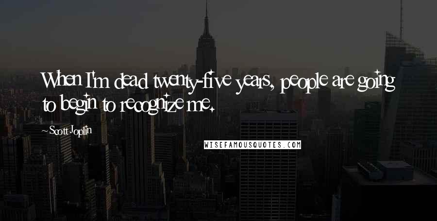 Scott Joplin Quotes: When I'm dead twenty-five years, people are going to begin to recognize me.
