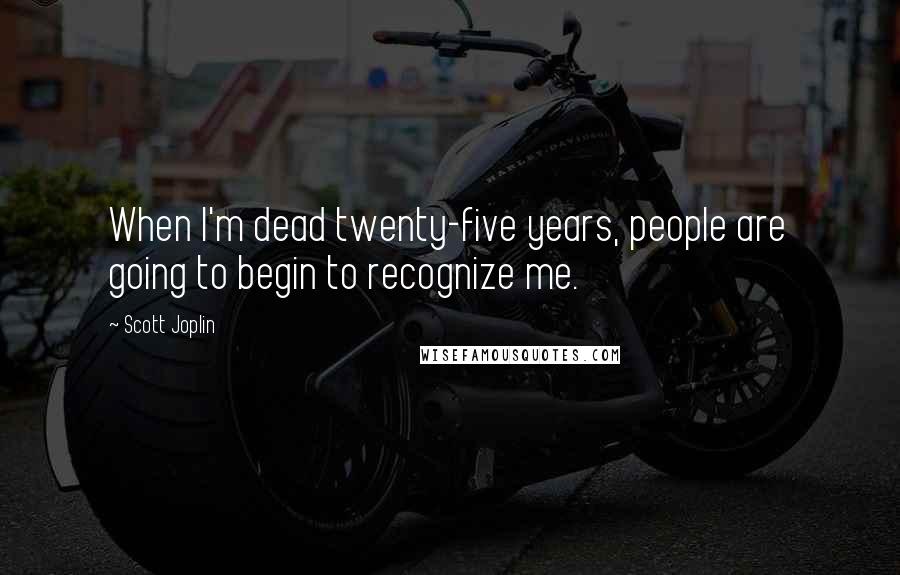 Scott Joplin Quotes: When I'm dead twenty-five years, people are going to begin to recognize me.