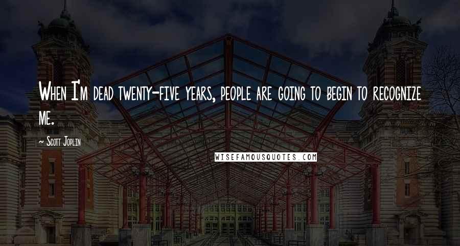Scott Joplin Quotes: When I'm dead twenty-five years, people are going to begin to recognize me.