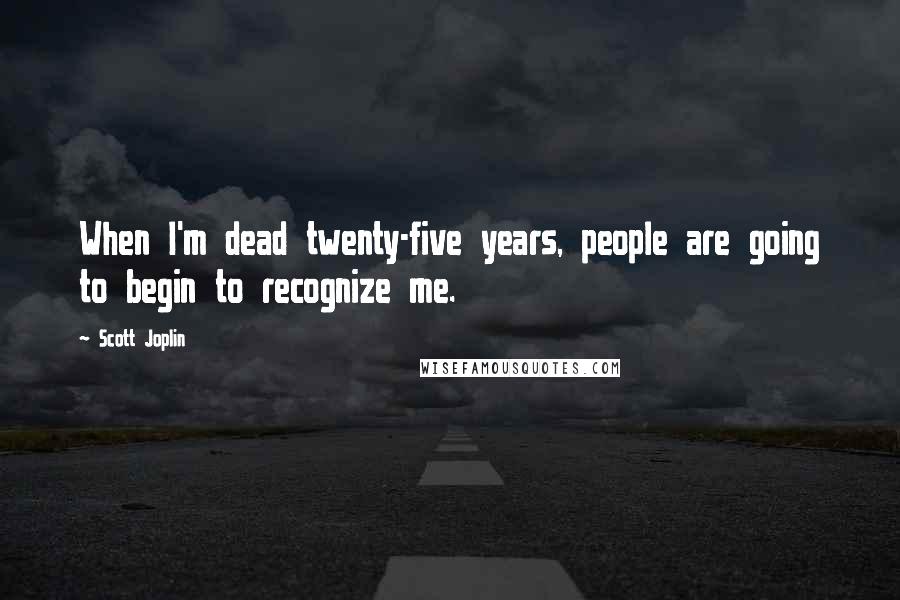 Scott Joplin Quotes: When I'm dead twenty-five years, people are going to begin to recognize me.