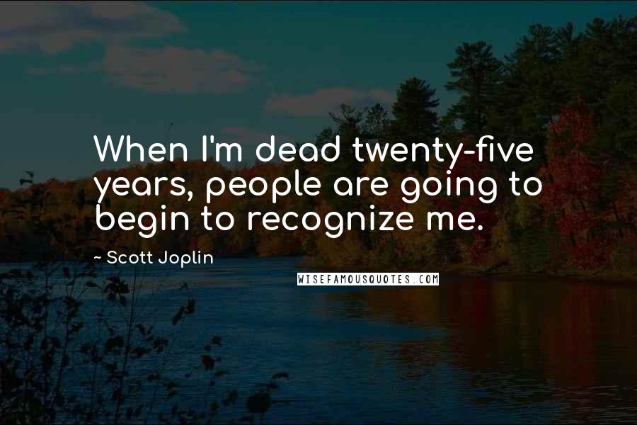 Scott Joplin Quotes: When I'm dead twenty-five years, people are going to begin to recognize me.