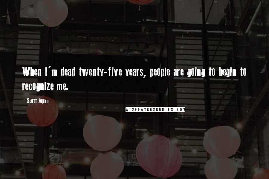 Scott Joplin Quotes: When I'm dead twenty-five years, people are going to begin to recognize me.