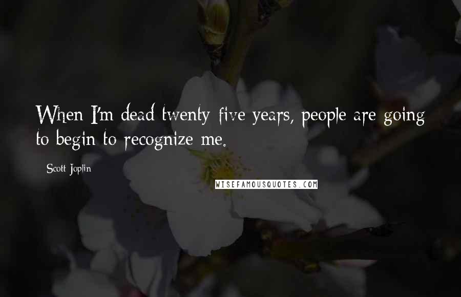 Scott Joplin Quotes: When I'm dead twenty-five years, people are going to begin to recognize me.