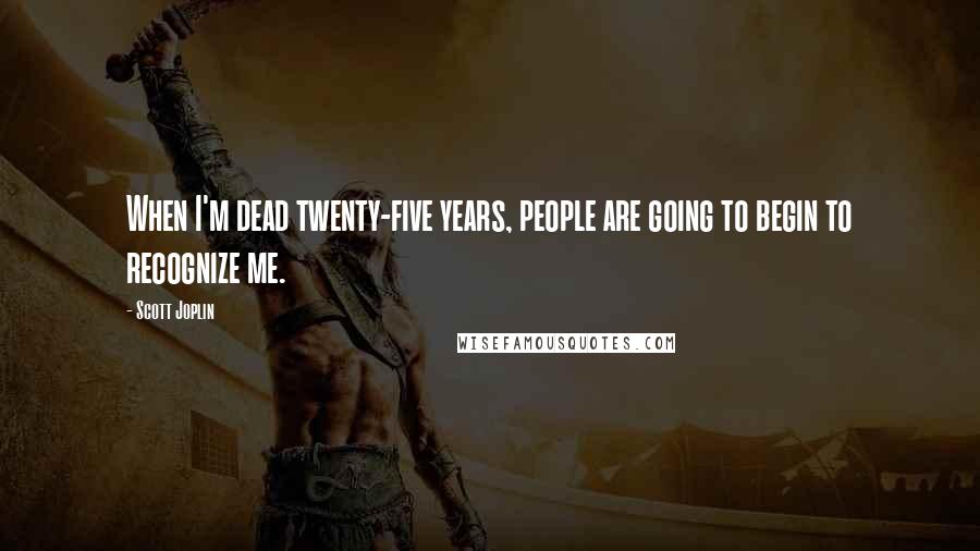 Scott Joplin Quotes: When I'm dead twenty-five years, people are going to begin to recognize me.