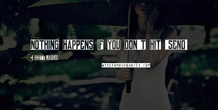 Scott Jordan Quotes: Nothing happens if you don't hit "send!