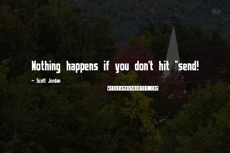 Scott Jordan Quotes: Nothing happens if you don't hit "send!
