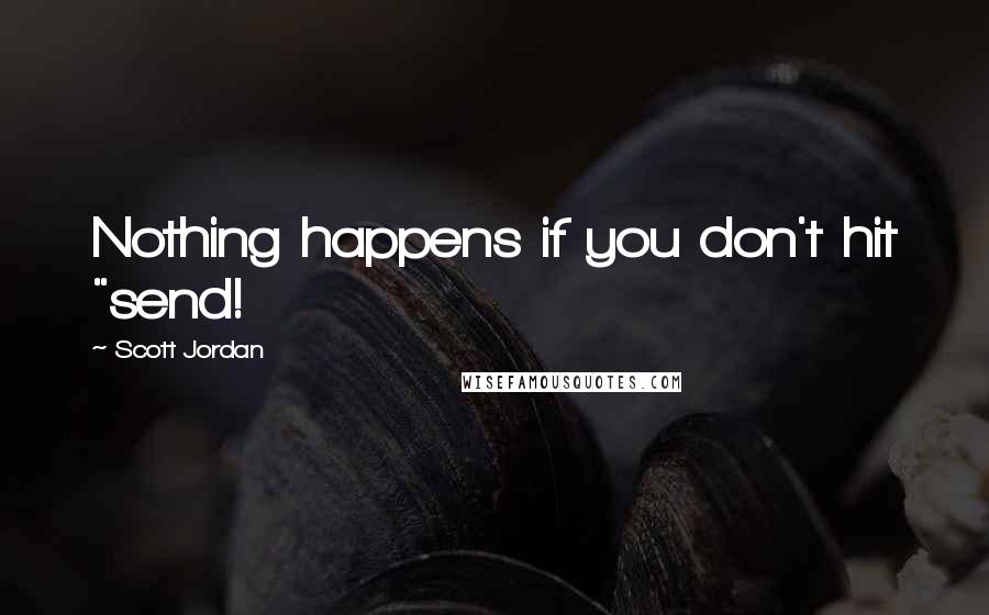 Scott Jordan Quotes: Nothing happens if you don't hit "send!