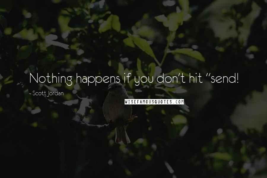 Scott Jordan Quotes: Nothing happens if you don't hit "send!