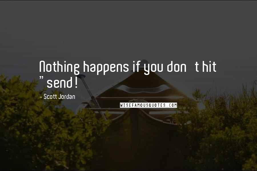 Scott Jordan Quotes: Nothing happens if you don't hit "send!