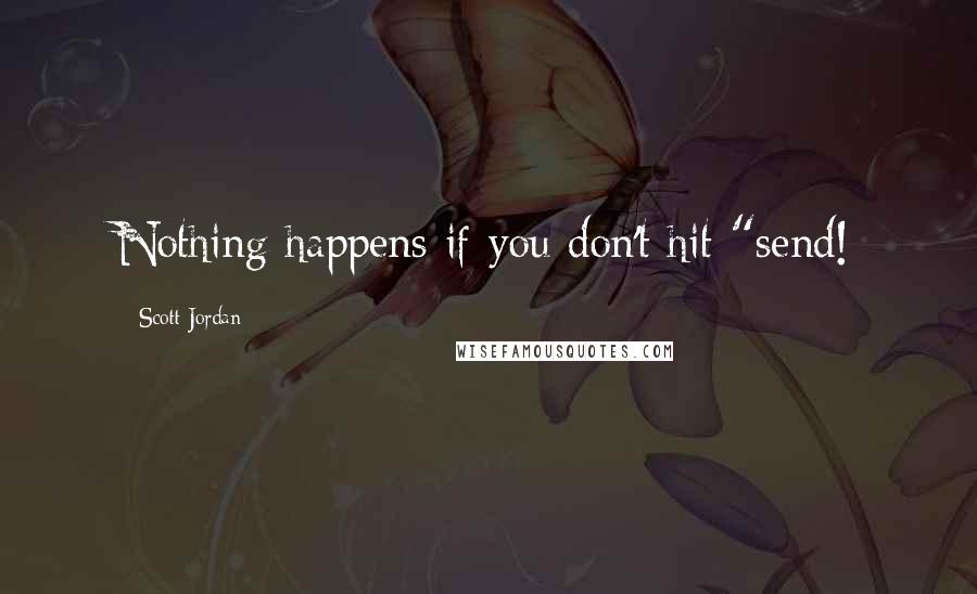 Scott Jordan Quotes: Nothing happens if you don't hit "send!