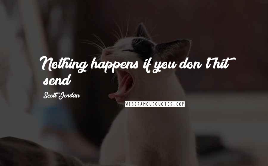 Scott Jordan Quotes: Nothing happens if you don't hit "send!