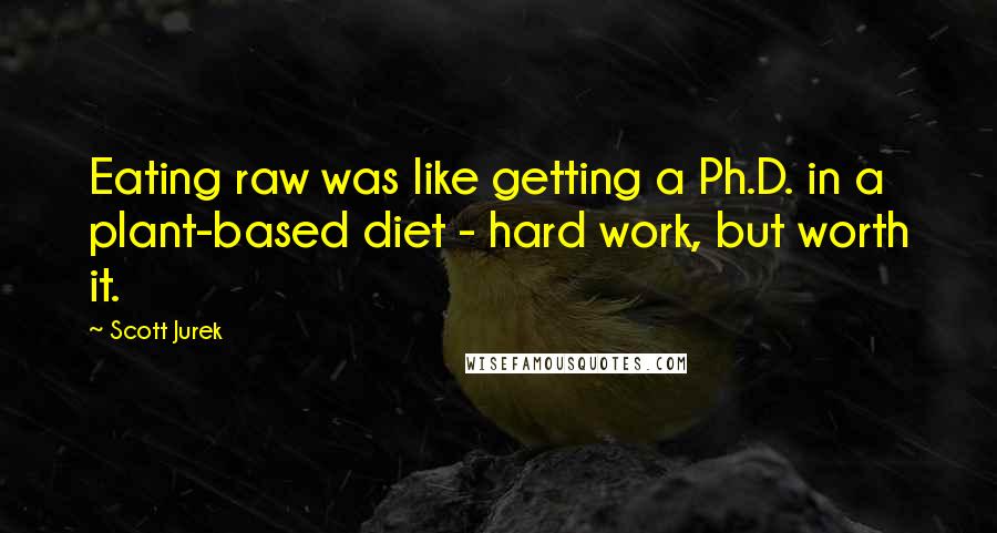 Scott Jurek Quotes: Eating raw was like getting a Ph.D. in a plant-based diet - hard work, but worth it.