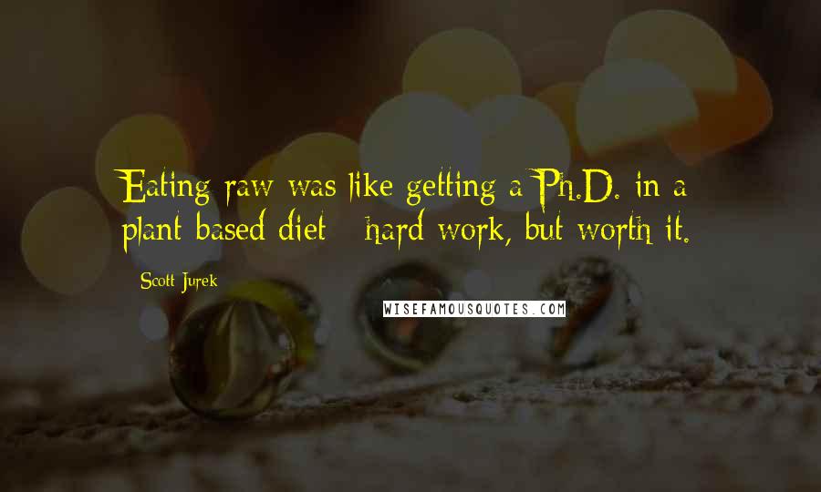 Scott Jurek Quotes: Eating raw was like getting a Ph.D. in a plant-based diet - hard work, but worth it.