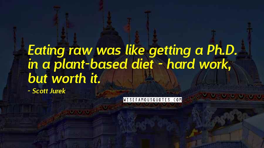 Scott Jurek Quotes: Eating raw was like getting a Ph.D. in a plant-based diet - hard work, but worth it.