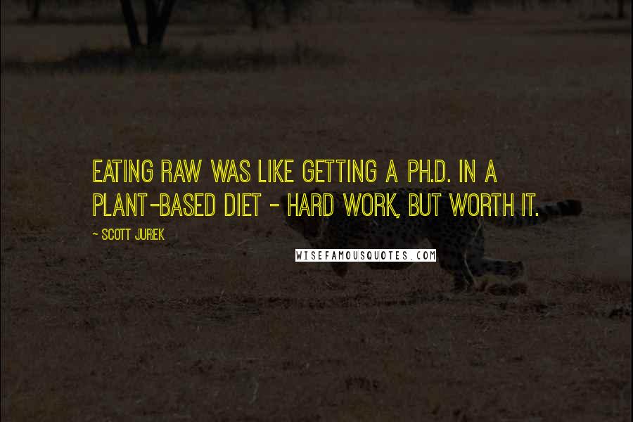 Scott Jurek Quotes: Eating raw was like getting a Ph.D. in a plant-based diet - hard work, but worth it.