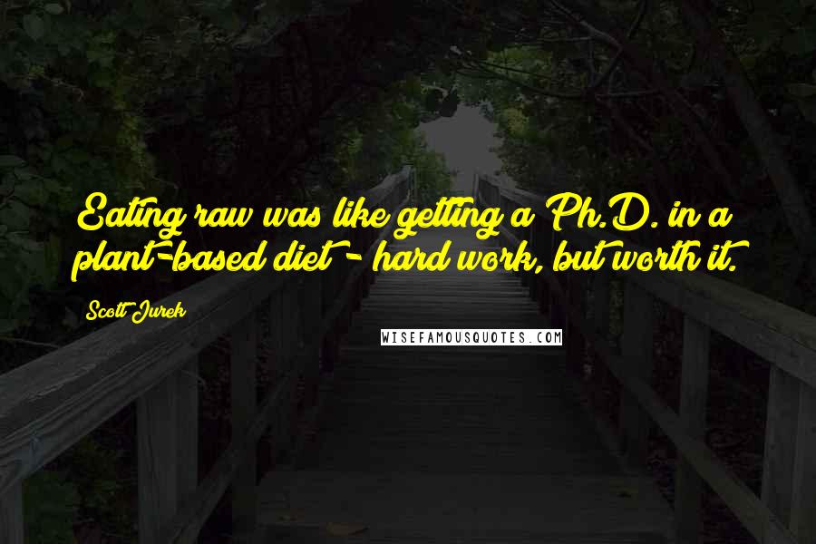 Scott Jurek Quotes: Eating raw was like getting a Ph.D. in a plant-based diet - hard work, but worth it.