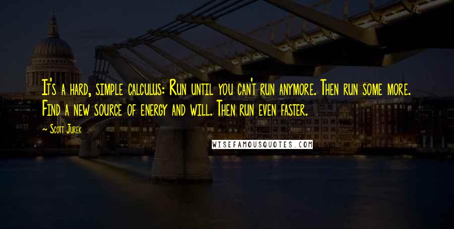 Scott Jurek Quotes: It's a hard, simple calculus: Run until you can't run anymore. Then run some more. Find a new source of energy and will. Then run even faster.