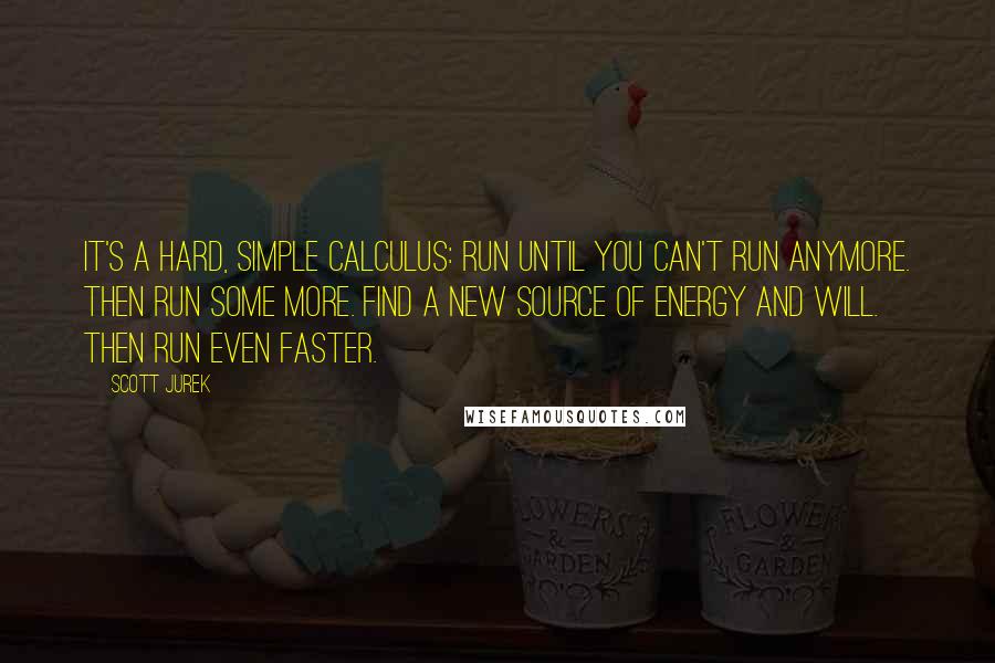 Scott Jurek Quotes: It's a hard, simple calculus: Run until you can't run anymore. Then run some more. Find a new source of energy and will. Then run even faster.