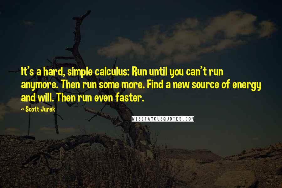 Scott Jurek Quotes: It's a hard, simple calculus: Run until you can't run anymore. Then run some more. Find a new source of energy and will. Then run even faster.