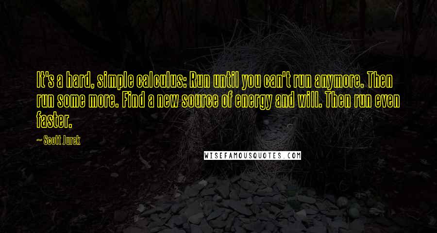 Scott Jurek Quotes: It's a hard, simple calculus: Run until you can't run anymore. Then run some more. Find a new source of energy and will. Then run even faster.