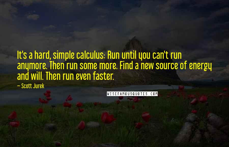 Scott Jurek Quotes: It's a hard, simple calculus: Run until you can't run anymore. Then run some more. Find a new source of energy and will. Then run even faster.