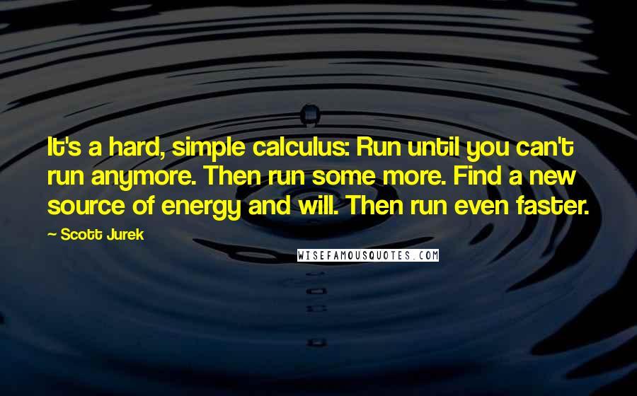 Scott Jurek Quotes: It's a hard, simple calculus: Run until you can't run anymore. Then run some more. Find a new source of energy and will. Then run even faster.