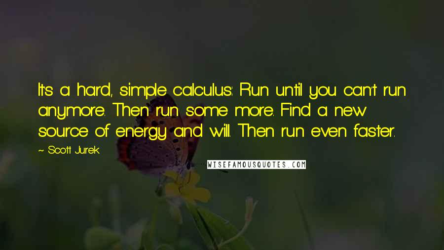 Scott Jurek Quotes: It's a hard, simple calculus: Run until you can't run anymore. Then run some more. Find a new source of energy and will. Then run even faster.