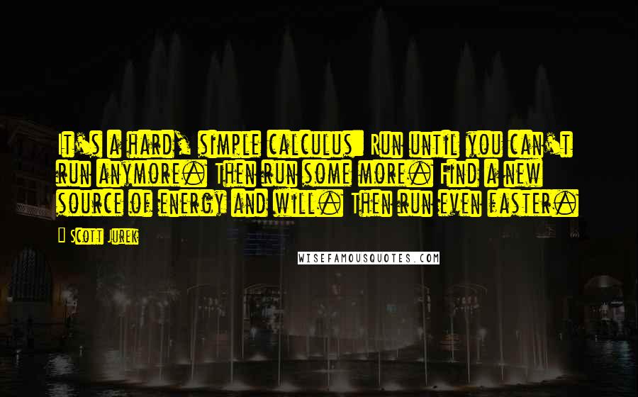 Scott Jurek Quotes: It's a hard, simple calculus: Run until you can't run anymore. Then run some more. Find a new source of energy and will. Then run even faster.