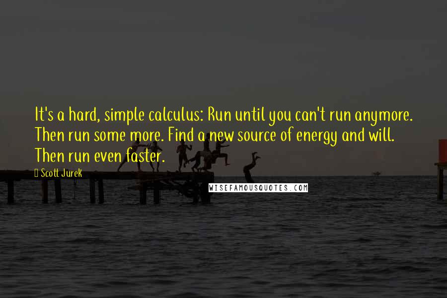 Scott Jurek Quotes: It's a hard, simple calculus: Run until you can't run anymore. Then run some more. Find a new source of energy and will. Then run even faster.