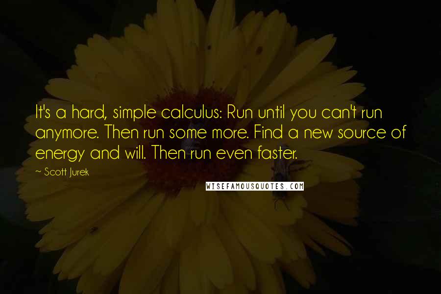 Scott Jurek Quotes: It's a hard, simple calculus: Run until you can't run anymore. Then run some more. Find a new source of energy and will. Then run even faster.