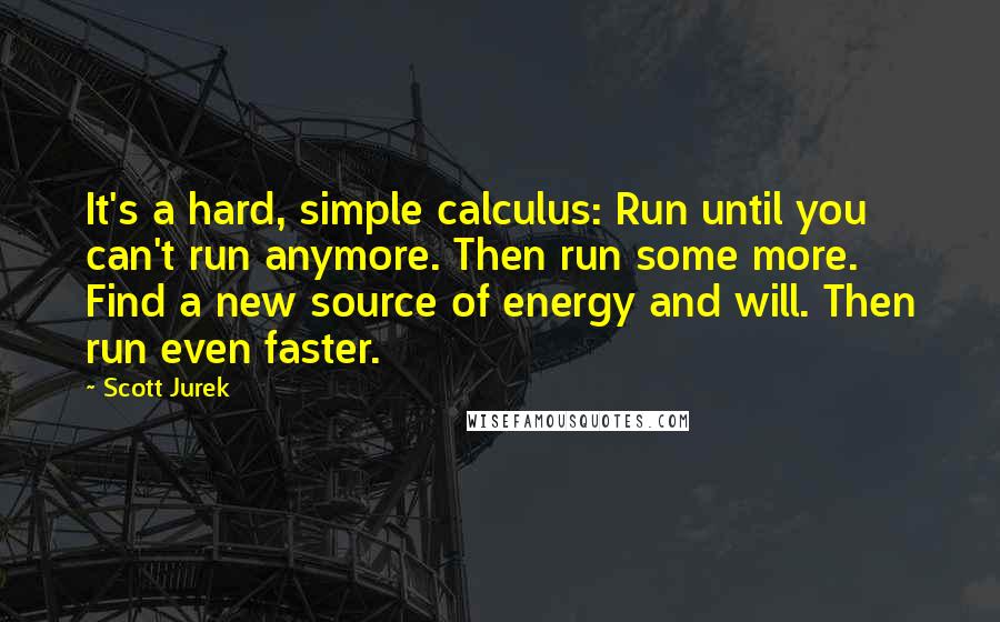 Scott Jurek Quotes: It's a hard, simple calculus: Run until you can't run anymore. Then run some more. Find a new source of energy and will. Then run even faster.