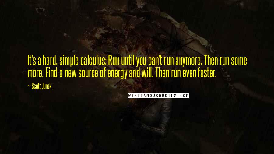 Scott Jurek Quotes: It's a hard, simple calculus: Run until you can't run anymore. Then run some more. Find a new source of energy and will. Then run even faster.