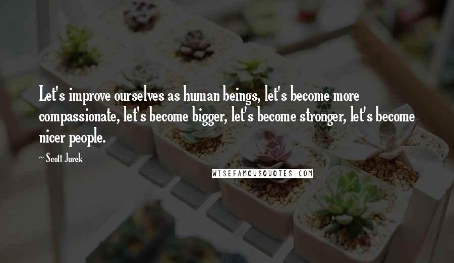 Scott Jurek Quotes: Let's improve ourselves as human beings, let's become more compassionate, let's become bigger, let's become stronger, let's become nicer people.