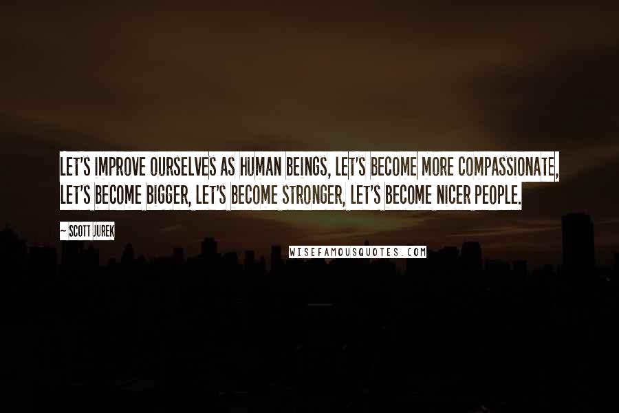 Scott Jurek Quotes: Let's improve ourselves as human beings, let's become more compassionate, let's become bigger, let's become stronger, let's become nicer people.