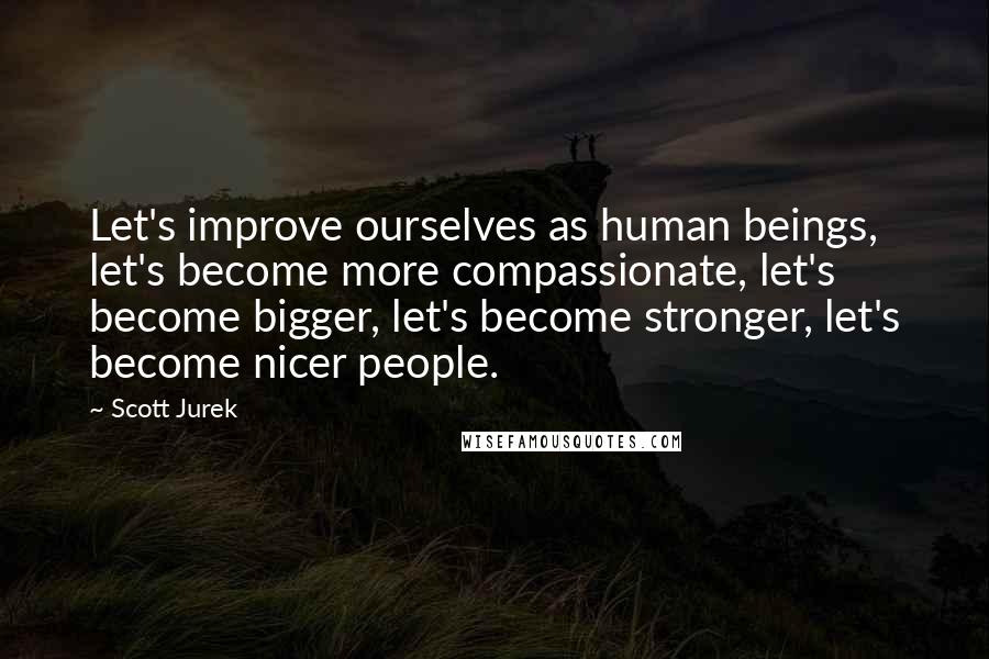 Scott Jurek Quotes: Let's improve ourselves as human beings, let's become more compassionate, let's become bigger, let's become stronger, let's become nicer people.
