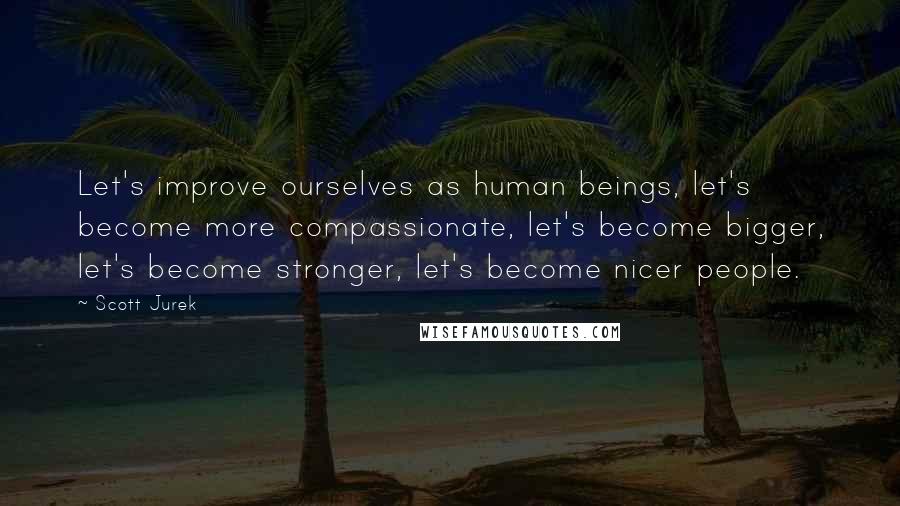 Scott Jurek Quotes: Let's improve ourselves as human beings, let's become more compassionate, let's become bigger, let's become stronger, let's become nicer people.