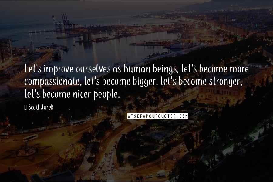 Scott Jurek Quotes: Let's improve ourselves as human beings, let's become more compassionate, let's become bigger, let's become stronger, let's become nicer people.