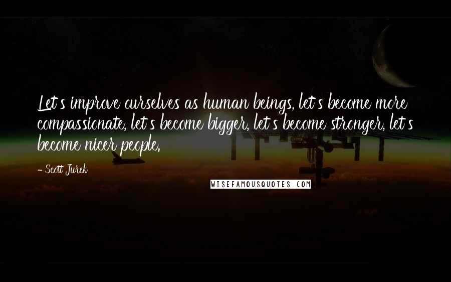 Scott Jurek Quotes: Let's improve ourselves as human beings, let's become more compassionate, let's become bigger, let's become stronger, let's become nicer people.