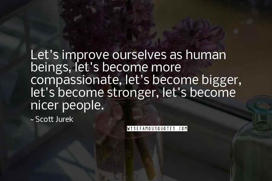 Scott Jurek Quotes: Let's improve ourselves as human beings, let's become more compassionate, let's become bigger, let's become stronger, let's become nicer people.