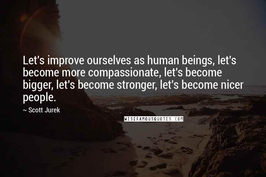 Scott Jurek Quotes: Let's improve ourselves as human beings, let's become more compassionate, let's become bigger, let's become stronger, let's become nicer people.