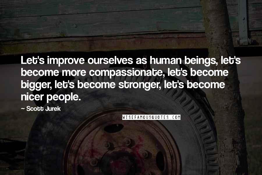 Scott Jurek Quotes: Let's improve ourselves as human beings, let's become more compassionate, let's become bigger, let's become stronger, let's become nicer people.