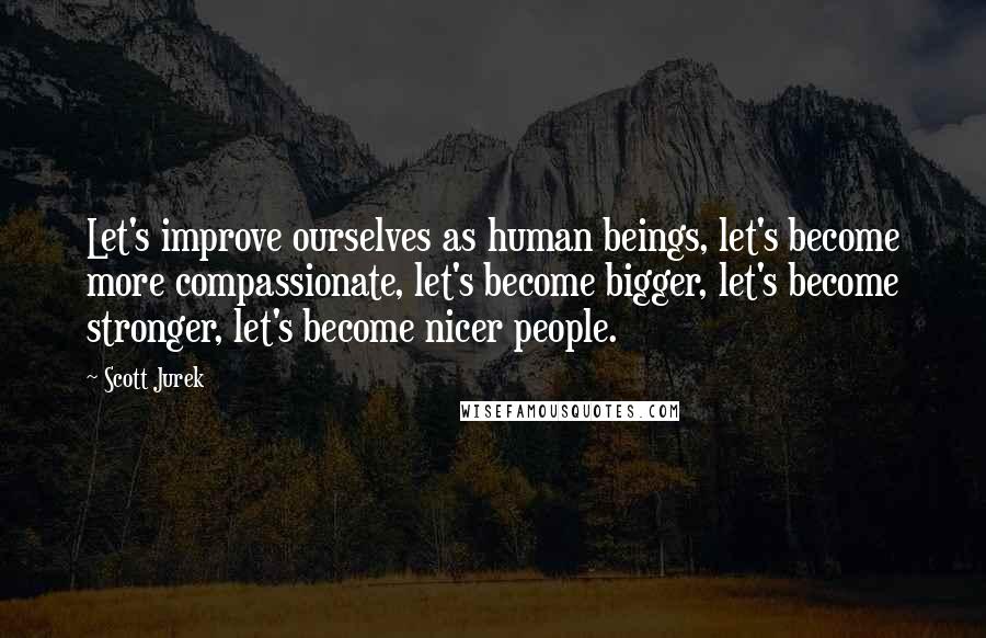 Scott Jurek Quotes: Let's improve ourselves as human beings, let's become more compassionate, let's become bigger, let's become stronger, let's become nicer people.