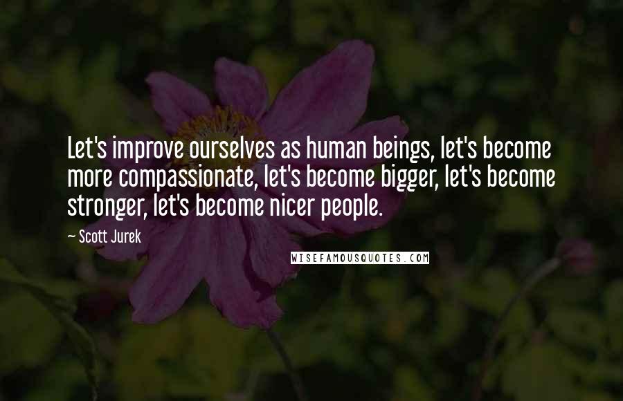Scott Jurek Quotes: Let's improve ourselves as human beings, let's become more compassionate, let's become bigger, let's become stronger, let's become nicer people.