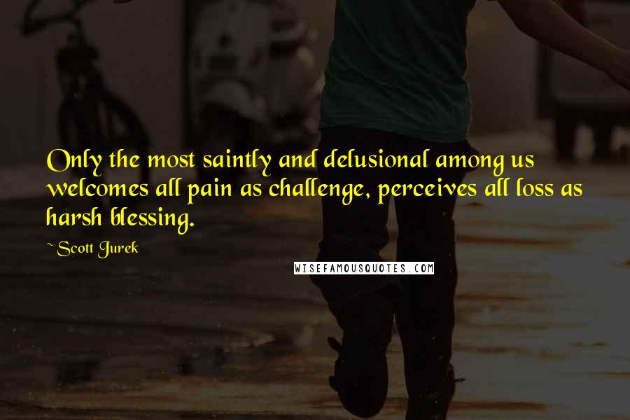 Scott Jurek Quotes: Only the most saintly and delusional among us welcomes all pain as challenge, perceives all loss as harsh blessing.